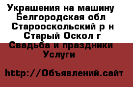 Украшения на машину - Белгородская обл., Старооскольский р-н, Старый Оскол г. Свадьба и праздники » Услуги   